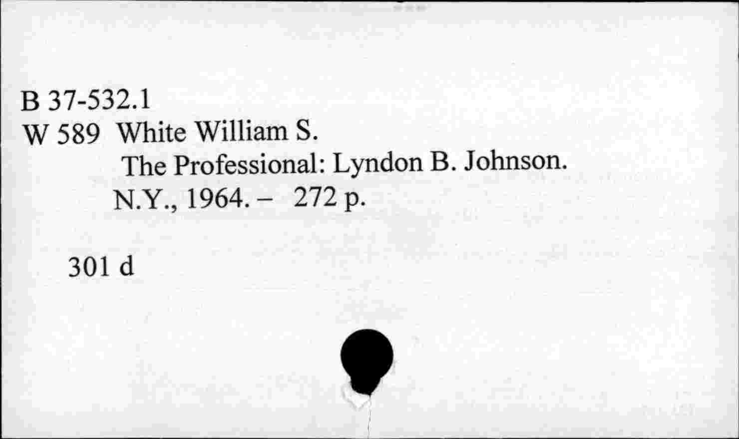 ﻿В 37-532.1
W 589 White William S.
The Professional: Lyndon B. Johnson.
N.Y., 1964.- 272 p.
301 d